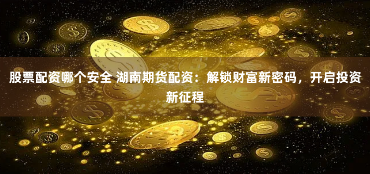 股票配资哪个安全 湖南期货配资：解锁财富新密码，开启投资新征程