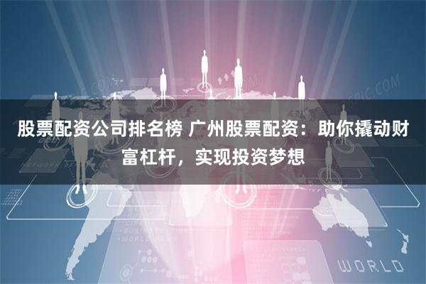 股票配资公司排名榜 广州股票配资：助你撬动财富杠杆，实现投资梦想