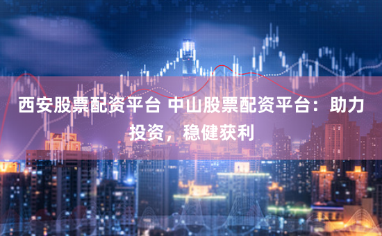 西安股票配资平台 中山股票配资平台：助力投资，稳健获利