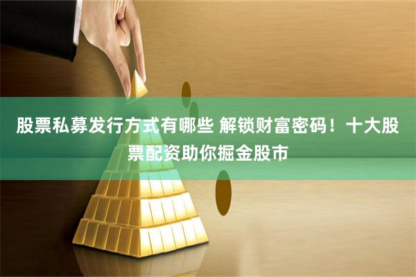 股票私募发行方式有哪些 解锁财富密码!十大股票配资助你掘金股市