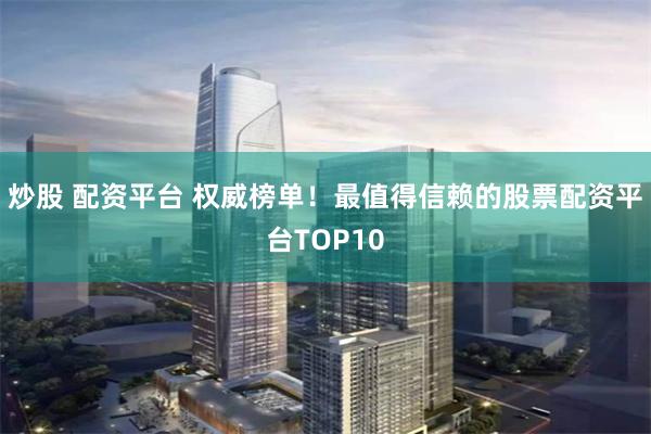 炒股 配资平台 权威榜单！最值得信赖的股票配资平台TOP10