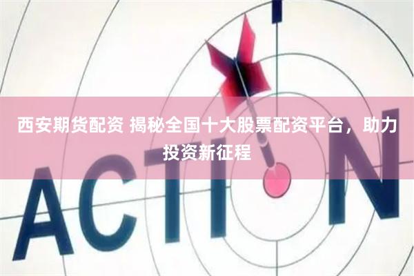 西安期货配资 揭秘全国十大股票配资平台，助力投资新征程