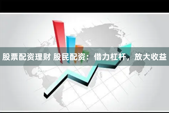 股票配资理财 股民配资：借力杠杆，放大收益