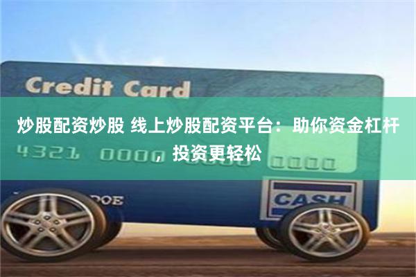 炒股配资炒股 线上炒股配资平台：助你资金杠杆，投资更轻松