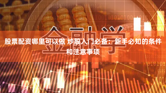 股票配资哪里可以做 炒股入门必备：新手必知的条件和注意事项