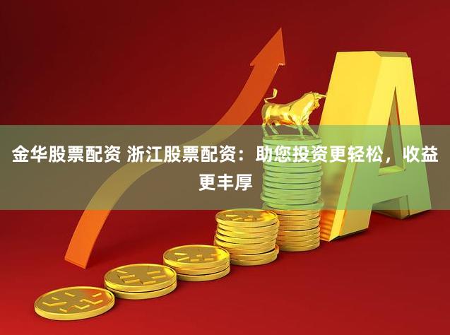 金华股票配资 浙江股票配资：助您投资更轻松，收益更丰厚