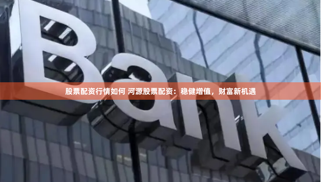 股票配资行情如何 河源股票配资：稳健增值，财富新机遇