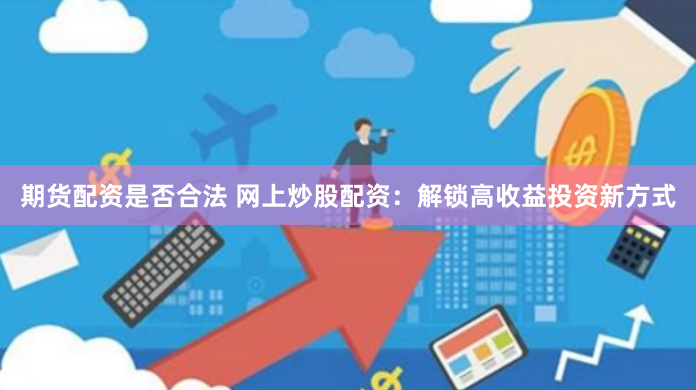 期货配资是否合法 网上炒股配资:解锁高收益投资新方式