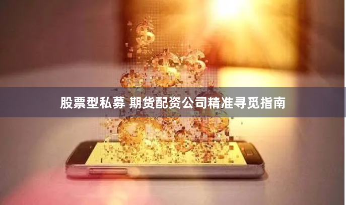 股票型私募 期货配资公司精准寻觅指南