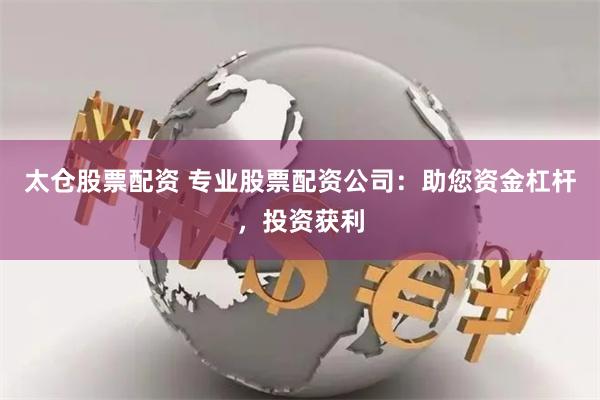 太仓股票配资 专业股票配资公司：助您资金杠杆，投资获利