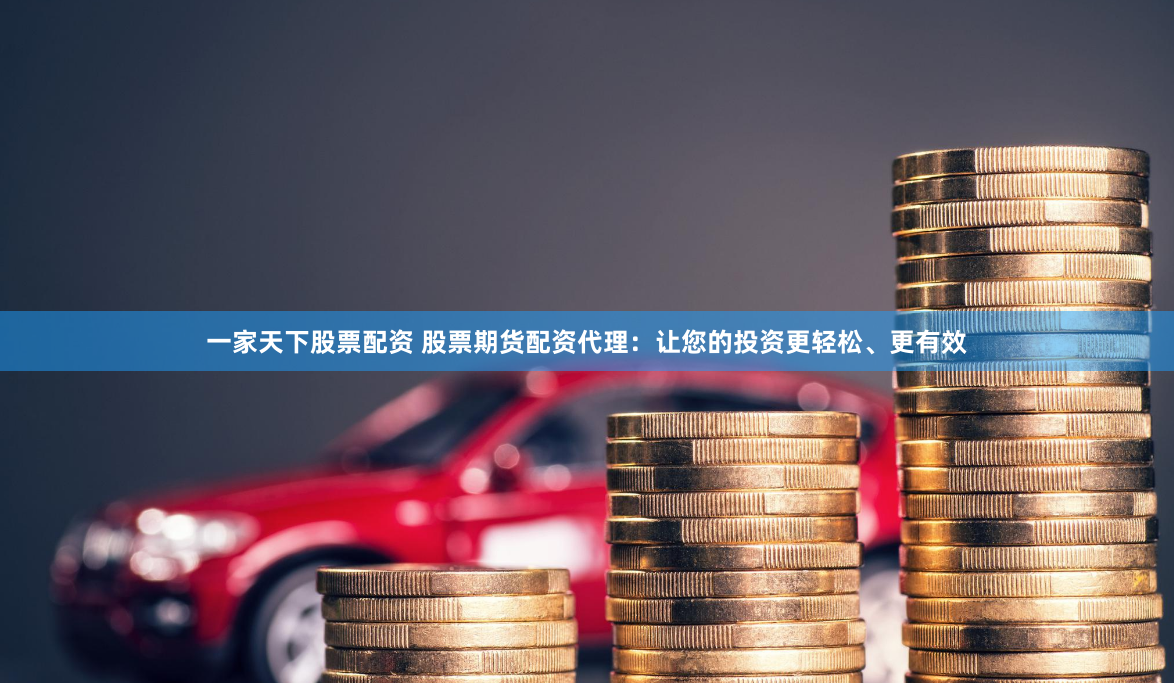一家天下股票配资 股票期货配资代理：让您的投资更轻松、更有效