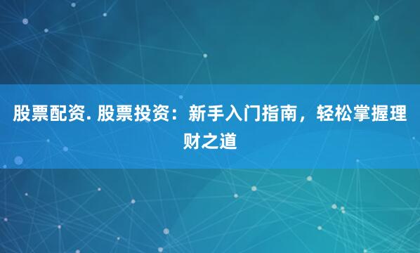 股票配资. 股票投资：新手入门指南，轻松掌握理财之道