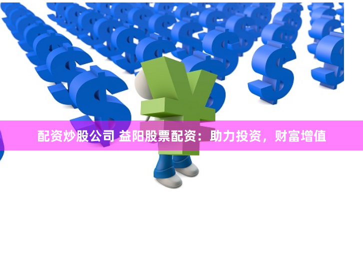 配资炒股公司 益阳股票配资：助力投资，财富增值