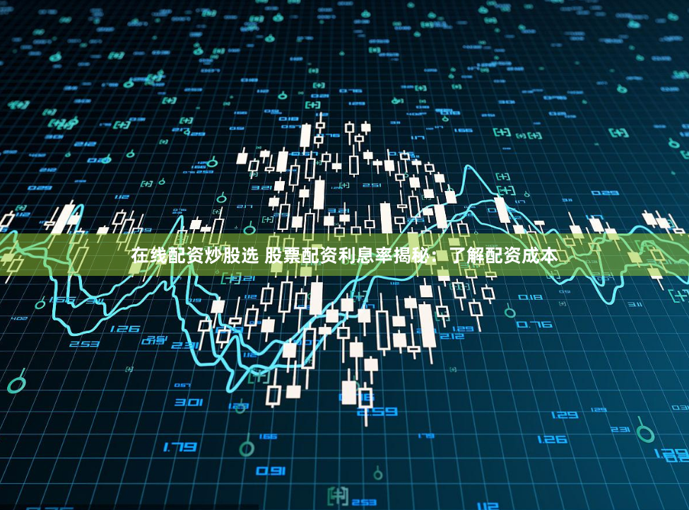 在线配资炒股选 股票配资利息率揭秘:了解配资成本