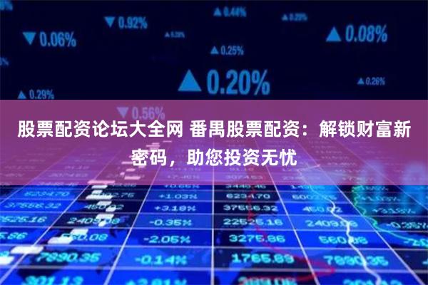 股票配资论坛大全网 番禺股票配资：解锁财富新密码，助您投资无忧