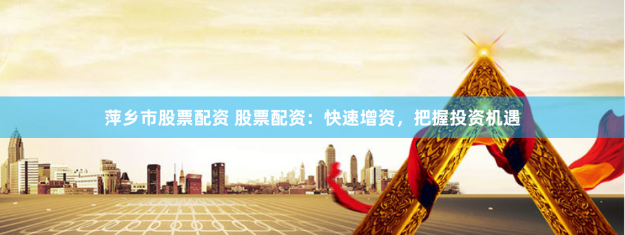 萍乡市股票配资 股票配资：快速增资，把握投资机遇