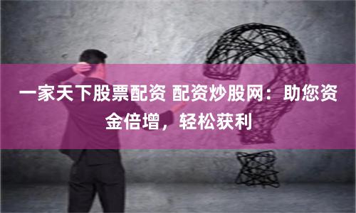 一家天下股票配资 配资炒股网：助您资金倍增，轻松获利