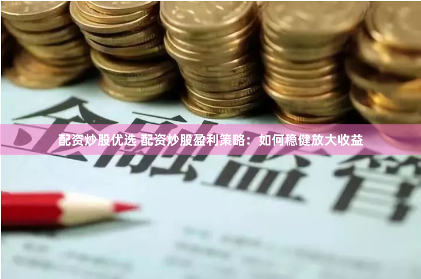 配资炒股优选 配资炒股盈利策略:如何稳健放大收益