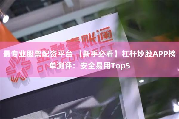 最专业股票配资平台 【新手必看】杠杆炒股APP榜单测评：安全易用Top5