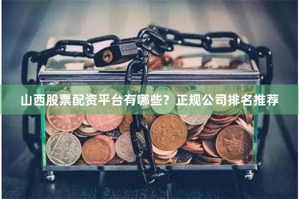 山西股票配资平台有哪些?正规公司排名推荐