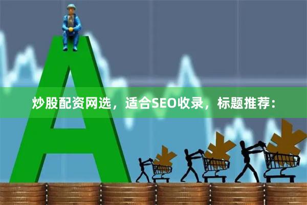 炒股配资网选，适合SEO收录，标题推荐：