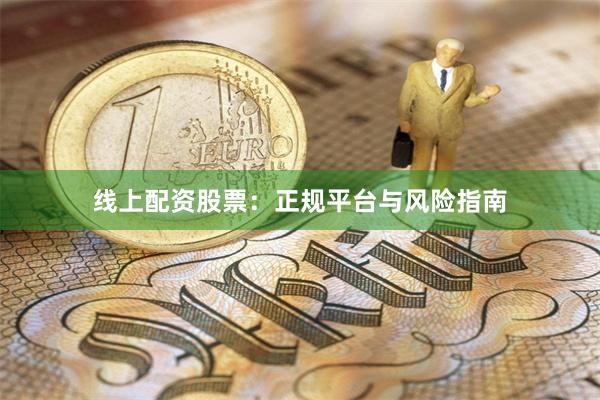 线上配资股票：正规平台与风险指南