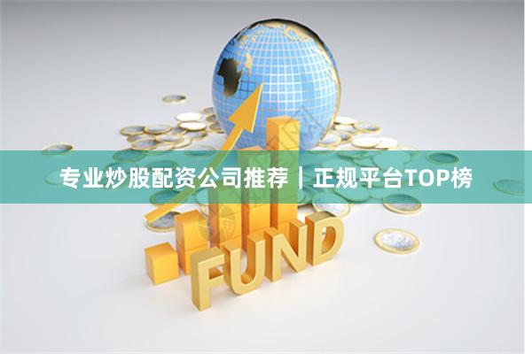 专业炒股配资公司推荐｜正规平台TOP榜