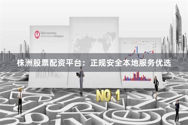 株洲股票配资平台：正规安全本地服务优选