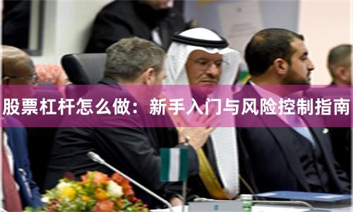 股票杠杆怎么做：新手入门与风险控制指南