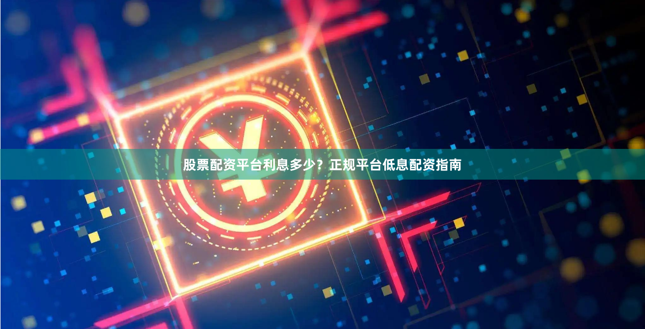 股票配资平台利息多少？正规平台低息配资指南