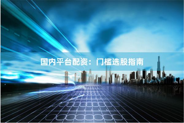 国内平台配资:门槛选股指南
