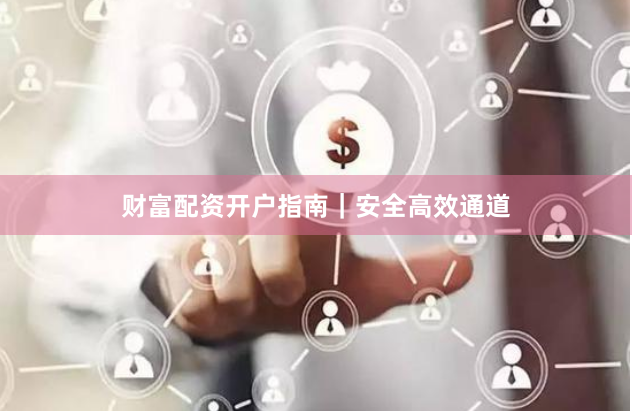 财富配资开户指南｜安全高效通道