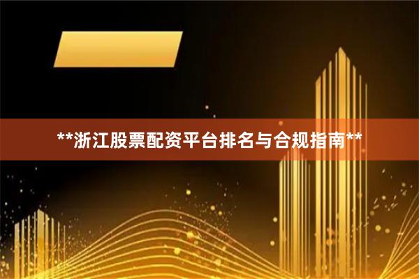 **浙江股票配资平台排名与合规指南**