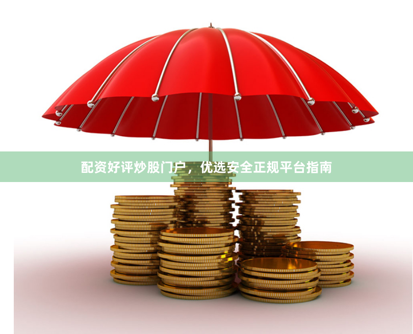 配资好评炒股门户，优选安全正规平台指南