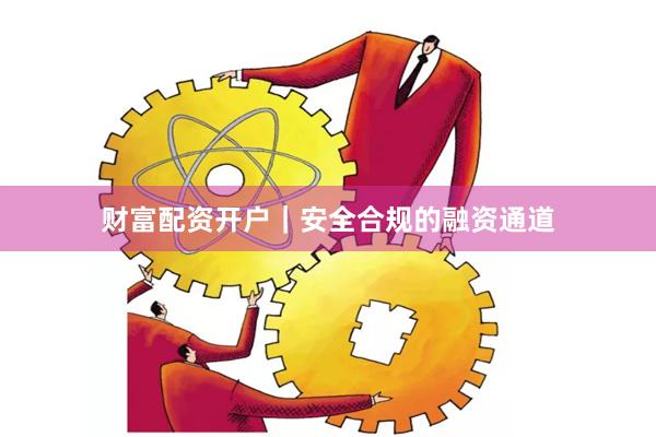 财富配资开户｜安全合规的融资通道