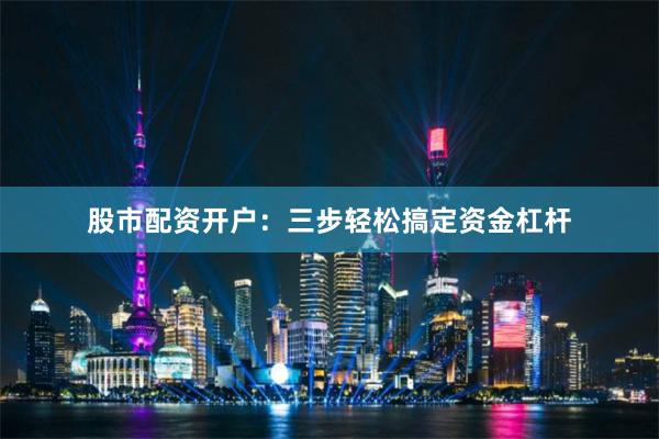 股市配资开户：三步轻松搞定资金杠杆