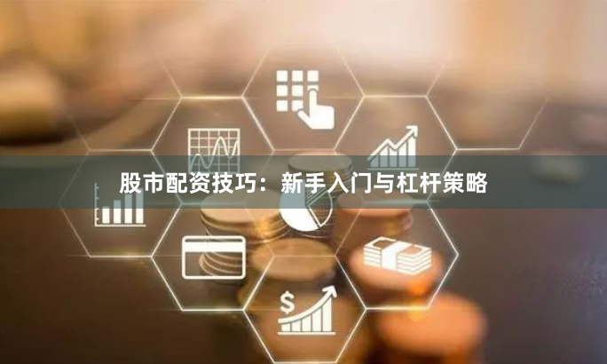 股市配资技巧：新手入门与杠杆策略