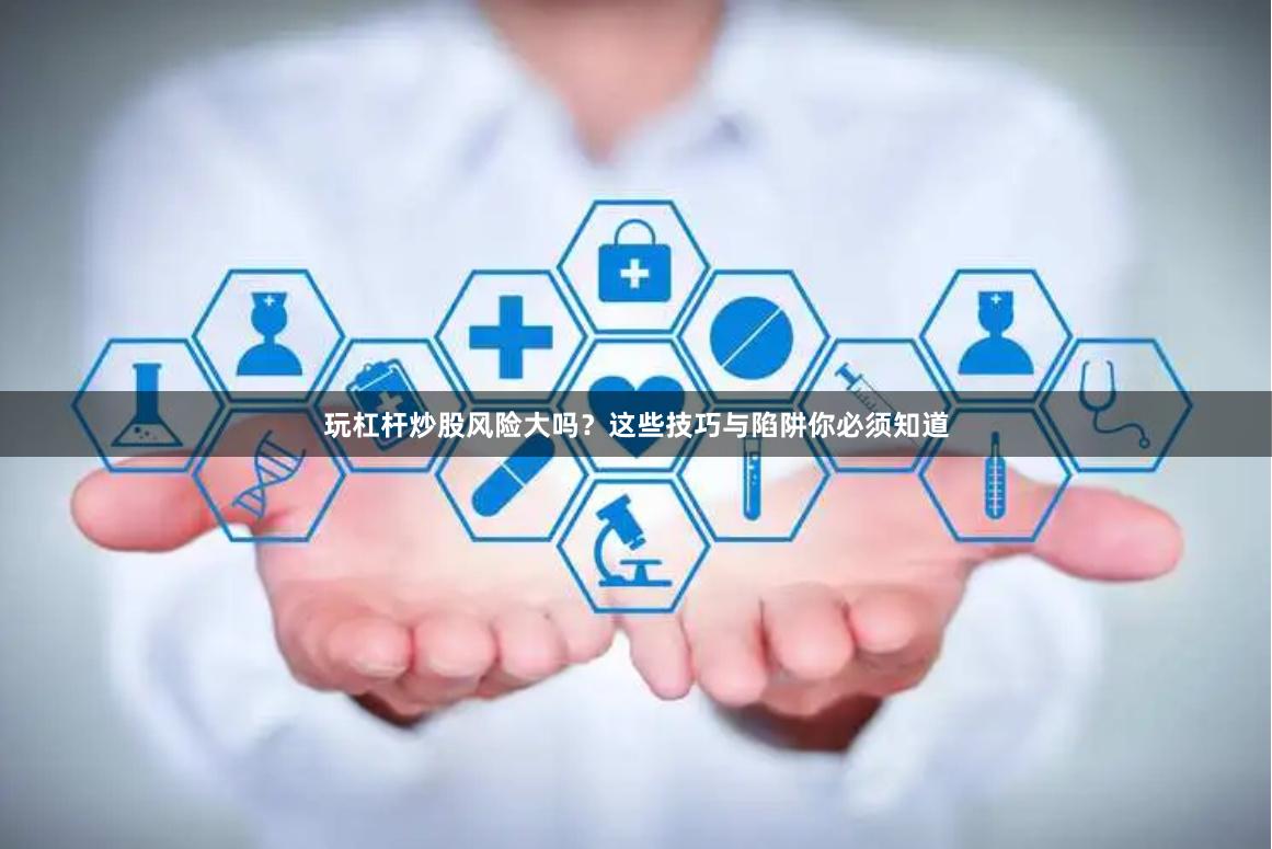玩杠杆炒股风险大吗？这些技巧与陷阱你必须知道