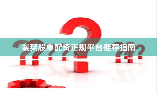 襄樊股票配资正规平台推荐指南