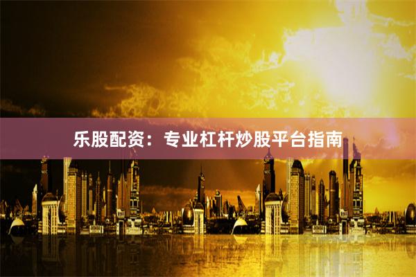 乐股配资：专业杠杆炒股平台指南