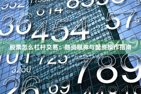 股票怎么杠杆交易：融资融券与配资操作指南