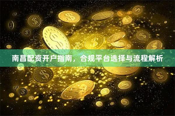 南昌配资开户指南,合规平台选择与流程解析