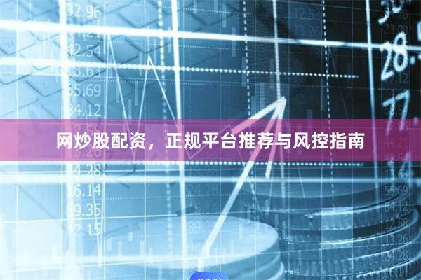 网炒股配资，正规平台推荐与风控指南