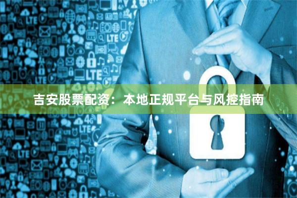 吉安股票配资:本地正规平台与风控指南