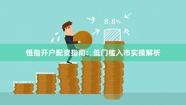 恒指开户配资指南：低门槛入市实操解析