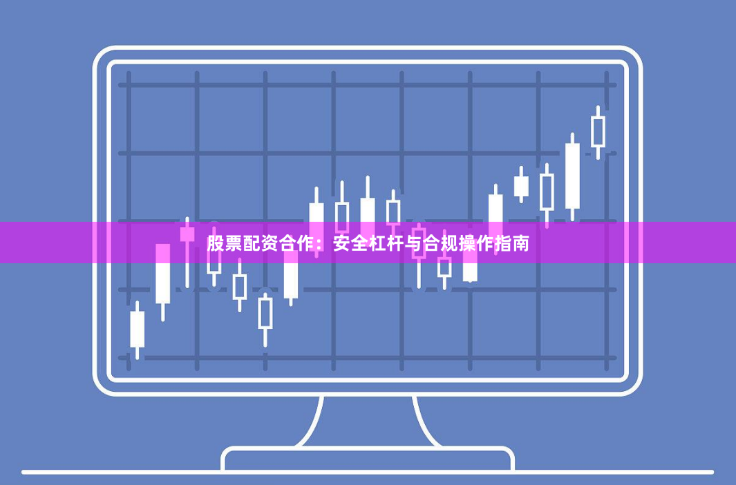 股票配资合作：安全杠杆与合规操作指南